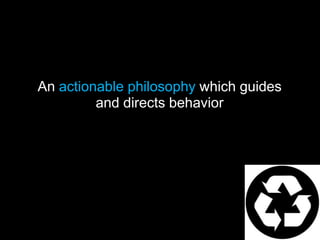An actionable philosophy which guides
         and directs behavior
 
