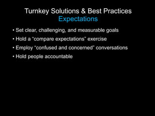 Turnkey Solutions & Best Practices
               Expectations
• Set clear, challenging, and measurable goals
• Hold a “compare expectations” exercise
• Employ “confused and concerned” conversations
• Hold people accountable
 