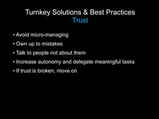 Turnkey Solutions & Best Practices
                    Trust
• Avoid micro-managing
• Own up to mistakes
• Talk to people not about them
• Increase autonomy and delegate meaningful tasks
• If trust is broken, move on
 