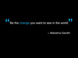 “                                             ”
    Be the change you want to see in the world.


                               -- Mahatma Gandhi
 