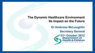 The Dynamic Healthcare Environment
            Its Impact on the Future
              Dr Ambrose McLoughlin
                   Secretary General
                    31st October 2012
 