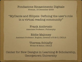 Fondazione Rinascimento Digitale Firenze, 16 December 2009 “ MyDante and Ellipsis: Defining the user’s role  in a virtual reading community” Frank Ambrosio Associate Professor, Philosophy Eddie Maloney Assistant Professor, English; Director of R & D, CNDLS Theresa Schlafly Writer & Editor, CNDLS Center for New Designs in Learning & Scholarship, Georgetown University 