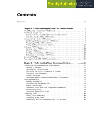 Contents
Introduction . . . . . . . . . . . . . . . . . . . . . . . . . . . . . . . . . . . . . . . . . . . . . . . . . . . . . . . . . . . . . . . . . . . . . . . . .xxi
Chapter 1 • Understanding the AutoCAD VBA Environment . . . . . . . . . . . .1
What Makes Up an AutoCAD VBA Project? . . . . . . . . . . . . . . . . . . . . . . . . . . . . . . . . . . . . . 1
What You’ll Need to Start . . . . . . . . . . . . . . . . . . . . . . . . . . . . . . . . . . . . . . . . . . . . . . . . . . . . . 3
Determine If the AutoCAD VBA Environment Is Installed . . . . . . . . . . . . . . . . . . . . . 3
Install the AutoCAD 2015 VBA Enabler . . . . . . . . . . . . . . . . . . . . . . . . . . . . . . . . . . . . . . 4
Getting Started with the VBA Editor . . . . . . . . . . . . . . . . . . . . . . . . . . . . . . . . . . . . . . . . . . . 4
Identifying the Components of a VBA Project. . . . . . . . . . . . . . . . . . . . . . . . . . . . . . . . . 5
Navigating the VBA Editor Interface. . . . . . . . . . . . . . . . . . . . . . . . . . . . . . . . . . . . . . . . . 7
Setting the VBA Environment Options. . . . . . . . . . . . . . . . . . . . . . . . . . . . . . . . . . . . . . 11
Managing VBA Programs . . . . . . . . . . . . . . . . . . . . . . . . . . . . . . . . . . . . . . . . . . . . . . . . . . . 11
Creating a New VBA Project. . . . . . . . . . . . . . . . . . . . . . . . . . . . . . . . . . . . . . . . . . . . . . . 12
Saving a VBA Project . . . . . . . . . . . . . . . . . . . . . . . . . . . . . . . . . . . . . . . . . . . . . . . . . . . . . 13
Loading and Unloading a VBA Project. . . . . . . . . . . . . . . . . . . . . . . . . . . . . . . . . . . . . . 13
Embedding or Extracting a VBA Project. . . . . . . . . . . . . . . . . . . . . . . . . . . . . . . . . . . . . 15
Executing VBA Macros . . . . . . . . . . . . . . . . . . . . . . . . . . . . . . . . . . . . . . . . . . . . . . . . . . . . . . 16
Accessing the AutoCAD VBA Documentation . . . . . . . . . . . . . . . . . . . . . . . . . . . . . . . . . . 19
Chapter 2 • Understanding Visual Basic for Applications . . . . . . . . . . . . . .21
Learning the Fundamentals of the VBA Language . . . . . . . . . . . . . . . . . . . . . . . . . . . . . . 21
Creating a Procedure . . . . . . . . . . . . . . . . . . . . . . . . . . . . . . . . . . . . . . . . . . . . . . . . . . . . . 22
Declaring and Using Variables. . . . . . . . . . . . . . . . . . . . . . . . . . . . . . . . . . . . . . . . . . . . . 24
Controlling the Scope of a Procedure or Variable . . . . . . . . . . . . . . . . . . . . . . . . . . . . . 26
Continuing Long Statements . . . . . . . . . . . . . . . . . . . . . . . . . . . . . . . . . . . . . . . . . . . . . . 27
Adding Comments . . . . . . . . . . . . . . . . . . . . . . . . . . . . . . . . . . . . . . . . . . . . . . . . . . . . . . . 28
Understanding the Differences Between VBA 32- and 64-Bit . . . . . . . . . . . . . . . . . . . 29
Exploring Data Types . . . . . . . . . . . . . . . . . . . . . . . . . . . . . . . . . . . . . . . . . . . . . . . . . . . . . . . 30
Working with Objects . . . . . . . . . . . . . . . . . . . . . . . . . . . . . . . . . . . . . . . . . . . . . . . . . . . . 32
Accessing Objects in a Collection. . . . . . . . . . . . . . . . . . . . . . . . . . . . . . . . . . . . . . . . . . . 34
Storing Data in Arrays . . . . . . . . . . . . . . . . . . . . . . . . . . . . . . . . . . . . . . . . . . . . . . . . . . . . 35
Calculating Values with Math Functions and Operators. . . . . . . . . . . . . . . . . . . . . . . 38
Manipulating Strings. . . . . . . . . . . . . . . . . . . . . . . . . . . . . . . . . . . . . . . . . . . . . . . . . . . . . 39
Converting Between Data Types . . . . . . . . . . . . . . . . . . . . . . . . . . . . . . . . . . . . . . . . . . . 42
Comparing Values . . . . . . . . . . . . . . . . . . . . . . . . . . . . . . . . . . . . . . . . . . . . . . . . . . . . . . . . . . 44
Testing Values for Equality . . . . . . . . . . . . . . . . . . . . . . . . . . . . . . . . . . . . . . . . . . . . . . . . 44
Comparing String Values . . . . . . . . . . . . . . . . . . . . . . . . . . . . . . . . . . . . . . . . . . . . . . . . . 45
Determining If a Value Is Greater or Less Than Another . . . . . . . . . . . . . . . . . . . . . . 46
 