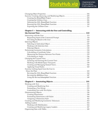 CONTENTS | XV
Changing Object Properties. . . . . . . . . . . . . . . . . . . . . . . . . . . . . . . . . . . . . . . . . . . . . . . . . 104
Exercise: Creating, Querying, and Modifying Objects . . . . . . . . . . . . . . . . . . . . . . . . . . 105
Creating the DrawPlate Project. . . . . . . . . . . . . . . . . . . . . . . . . . . . . . . . . . . . . . . . . . . 105
Creating the Utilities Class . . . . . . . . . . . . . . . . . . . . . . . . . . . . . . . . . . . . . . . . . . . . . . . 106
Defining the CLI_DrawPlate Function . . . . . . . . . . . . . . . . . . . . . . . . . . . . . . . . . . . . 108
Running the CLI_DrawPlate Function . . . . . . . . . . . . . . . . . . . . . . . . . . . . . . . . . . . . 110
Exporting the Utilities Class. . . . . . . . . . . . . . . . . . . . . . . . . . . . . . . . . . . . . . . . . . . . . . 111
Chapter 5 • Interacting with the User and Controlling
the Current View . . . . . . . . . . . . . . . . . . . . . . . . . . . . . . . . . . . . . . . . . . . . . . . 113
Interacting with the User . . . . . . . . . . . . . . . . . . . . . . . . . . . . . . . . . . . . . . . . . . . . . . . . . . . 113
Requesting Input at the Command Prompt . . . . . . . . . . . . . . . . . . . . . . . . . . . . . . . . . 114
Providing Feedback to the User . . . . . . . . . . . . . . . . . . . . . . . . . . . . . . . . . . . . . . . . . . . 125
Selecting Objects . . . . . . . . . . . . . . . . . . . . . . . . . . . . . . . . . . . . . . . . . . . . . . . . . . . . . . . . . . 127
Selecting an Individual Object . . . . . . . . . . . . . . . . . . . . . . . . . . . . . . . . . . . . . . . . . . . . 127
Working with Selection Sets . . . . . . . . . . . . . . . . . . . . . . . . . . . . . . . . . . . . . . . . . . . . . . 129
Filtering Objects . . . . . . . . . . . . . . . . . . . . . . . . . . . . . . . . . . . . . . . . . . . . . . . . . . . . . . . . 132
Performing Geometric Calculations . . . . . . . . . . . . . . . . . . . . . . . . . . . . . . . . . . . . . . . . . . 134
Calculating a Coordinate Value . . . . . . . . . . . . . . . . . . . . . . . . . . . . . . . . . . . . . . . . . . . 134
Measuring the Distance Between Two Points . . . . . . . . . . . . . . . . . . . . . . . . . . . . . . . 135
Calculating an Angle . . . . . . . . . . . . . . . . . . . . . . . . . . . . . . . . . . . . . . . . . . . . . . . . . . . . 136
Changing the Current View. . . . . . . . . . . . . . . . . . . . . . . . . . . . . . . . . . . . . . . . . . . . . . . . . 137
Zooming and Panning the Current View. . . . . . . . . . . . . . . . . . . . . . . . . . . . . . . . . . . 137
Working with Model Space Viewports . . . . . . . . . . . . . . . . . . . . . . . . . . . . . . . . . . . . . 139
Creating and Managing Named Views. . . . . . . . . . . . . . . . . . . . . . . . . . . . . . . . . . . . . 142
Applying Visual Styles. . . . . . . . . . . . . . . . . . . . . . . . . . . . . . . . . . . . . . . . . . . . . . . . . . . 143
Exercise: Getting Input from the User to
Draw the Plate . . . . . . . . . . . . . . . . . . . . . . . . . . . . . . . . . . . . . . . . . . . . . . . . . . . . . . . . . . . 143
Revising the CLI_DrawPlate Function . . . . . . . . . . . . . . . . . . . . . . . . . . . . . . . . . . . . 144
Revising the Utilities Class . . . . . . . . . . . . . . . . . . . . . . . . . . . . . . . . . . . . . . . . . . . . . . 147
Using the Revised drawplate Function . . . . . . . . . . . . . . . . . . . . . . . . . . . . . . . . . . . . 149
Chapter 6 • Annotating Objects. . . . . . . . . . . . . . . . . . . . . . . . . . . . . . . . . . 151
Working with Text . . . . . . . . . . . . . . . . . . . . . . . . . . . . . . . . . . . . . . . . . . . . . . . . . . . . . . . . . 151
Creating and Modifying Text . . . . . . . . . . . . . . . . . . . . . . . . . . . . . . . . . . . . . . . . . . . . . 151
Formatting a Text String . . . . . . . . . . . . . . . . . . . . . . . . . . . . . . . . . . . . . . . . . . . . . . . . . 153
Controlling Text with Text Styles. . . . . . . . . . . . . . . . . . . . . . . . . . . . . . . . . . . . . . . . . . 156
Dimensioning Objects. . . . . . . . . . . . . . . . . . . . . . . . . . . . . . . . . . . . . . . . . . . . . . . . . . . . . . 158
Creating Dimensions . . . . . . . . . . . . . . . . . . . . . . . . . . . . . . . . . . . . . . . . . . . . . . . . . . . . 158
Formatting Dimensions with Styles . . . . . . . . . . . . . . . . . . . . . . . . . . . . . . . . . . . . . . . 160
Assigning a Dimension Style . . . . . . . . . . . . . . . . . . . . . . . . . . . . . . . . . . . . . . . . . . . . . 162
Creating and Modifying Geometric Tolerances . . . . . . . . . . . . . . . . . . . . . . . . . . . . . . . . 163
Adding Leaders . . . . . . . . . . . . . . . . . . . . . . . . . . . . . . . . . . . . . . . . . . . . . . . . . . . . . . . . . . . 164
Working with Multileaders. . . . . . . . . . . . . . . . . . . . . . . . . . . . . . . . . . . . . . . . . . . . . . . 164
Creating and Modifying Legacy Leaders. . . . . . . . . . . . . . . . . . . . . . . . . . . . . . . . . . . 167
Organizing Data with Tables . . . . . . . . . . . . . . . . . . . . . . . . . . . . . . . . . . . . . . . . . . . . . . . . 168
 