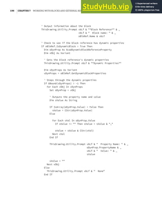190 |CHAPTER 7 WORKING WITH BLOCKS AND EXTERNAL REFERENCES
' Output information about the block
ThisDrawing.Utility.Prompt vbLf & "*Block Reference*" & _
vbLf & " Block name: " & _
oBlkRef.Name & vbLf
' Check to see if the block reference has dynamic properties
If oBlkRef.IsDynamicBlock = True Then
Dim oDynProp As AcadDynamicBlockReferenceProperty
Dim vObj As Variant
' Gets the block reference's dynamic properties
ThisDrawing.Utility.Prompt vbLf & "*Dynamic Properties*"
Dim vDynProps As Variant
vDynProps = oBlkRef.GetDynamicBlockProperties
' Steps through the dynamic properties
If UBound(vDynProps) > -1 Then
For Each vObj In vDynProps
Set oDynProp = vObj
' Outputs the property name and value
Dim sValue As String
If IsArray(oDynProp.Value) = False Then
sValue = CStr(oDynProp.Value)
Else
For Each vVal In oDynProp.Value
If sValue <> "" Then sValue = sValue & ","
sValue = sValue & CStr(vVal)
Next vVal
End If
ThisDrawing.Utility.Prompt vbLf & " Property Name: " & _
oDynProp.PropertyName & _
vbLf & " Value: " & _
sValue
sValue = ""
Next vObj
Else
ThisDrawing.Utility.Prompt vbLf & " None"
End If
 