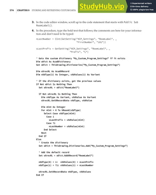 274 |CHAPTER 9 STORING AND RETRIEVING CUSTOM DATA
3. In the code editor window, scroll up to the code statement that starts with Public Sub
RoomLabel().
4. In the procedure, type the bold text that follows; the comments are here for your informa-
tion and don’t need to be typed:
nLastNumber = CInt(GetSetting("ACP_Settings", "RoomLabel", _
"FirstNumber", "101"))
sLastPrefix = GetSetting("ACP_Settings", "RoomLabel", _
"Prefix", "L")
' Gets the custom dictionary "My_Custom_Program_Settings" if it exists
Dim oDict As AcadDictionary
Set oDict = ThisDrawing.Dictionaries("My_Custom_Program_Settings")
Dim oXrecRL As AcadXRecord
Dim nXdType(1) As Integer, vXdValues(1) As Variant
' If the dictionary exists, get the previous values
If Not oDict Is Nothing Then
Set oXrecRL = oDict("RoomLabel")
If Not oXrecRL Is Nothing Then
Dim vXdType As Variant, vXdValue As Variant
oXrecRL.GetXRecordData vXdType, vXdValue
Dim nCnt As Integer
For nCnt = 0 To UBound(vXdType)
Select Case vXdType(nCnt)
Case 1
sLastPrefix = vXdValue(nCnt)
Case 71
nLastNumber = vXdValue(nCnt)
End Select
Next
End If
Else
' Create the dictionary
Set oDict = ThisDrawing.Dictionaries.Add("My_Custom_Program_Settings")
' Add the default record
Set oXrecRL = oDict.AddXRecord("RoomLabel")
nXdType(0) = 1: vXdValues(0) = sLastPrefix
nXdType(1) = 71: vXdValues(1) = nLastNumber
oXrecRL.SetXRecordData nXdType, vXdValues
End If
 