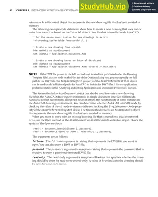 62 | CHAPTER 3 INTERACTING WITH THE APPLICATION AND DOCUMENTS OBJECTS
returns an AcadDocument object that represents the new drawing file that has been created in
memory.
The following example code statements show how to create a new drawing that uses metric
units from scratch or based on the Tutorial-iArch.dwt file that is installed with AutoCAD:
' Set the measurement system for new drawings to metric
ThisDrawing.SetVariable "measureinit", 1
' Create a new drawing from scratch
Dim newDWG1 As AcadDocument
Set newDWG1 = Application.Documents.Add
' Create a new drawing based on Tutorial-iArch.dwt
Dim newDWG2 As AcadDocument
Set newDWG2 = Application.Documents.Add("Tutorial-iArch.dwt")
NOTE If the DWT ﬁle passed to the Add method isn’t located in a path listed under the Drawing
Template File Location node on the Files tab of the Options dialog box, you must specify the full
path to the DWT ﬁle. The TemplateDwgPath property of the AcadPreferencesFiles object
can be used to add additional paths for AutoCAD to look in for DWT ﬁles. I discuss application
preferences later, in the “Querying and Setting Application and Document Preferences” section.
The New method of an AcadDocument object can also be used to create a new drawing
file when the AutoCAD drawing environment is in single document interface (SDI) mode.
Autodesk doesn’t recommend using SDI mode; it affects the functionality of some features in
the AutoCAD drawing environment. You can determine whether AutoCAD is in SDI mode by
checking the value of the sdimode system variable or checking the SingleDocumentMode prop-
erty of the AcadPreferencesSystem object. The New method returns an AcadDocument object
that represents the new drawing file that has been created in memory.
When you want to work with an existing drawing file that is stored on a local or network
drive, use the Open method of the AcadDocument or AcadDocuments collection object. Here’s the
syntax of the Open methods:
retVal = document.Open(fullname [, password])
retVal = documents.Open(fullname [, read-only] [, password])
The arguments are as follows:
fullname The fullname argument is a string that represents the DWG file you want to
open. You can also open a DWS or DWT file.
password The password argument is an optional string that represents the password that is
required to open a password-protected DWG file.
read-only The read-only argument is an optional Boolean that specifies whether the draw-
ing should be open for read-write or read-only. A value of True indicates the drawing should
be open for read-only access.
 