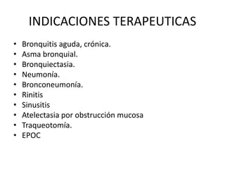INDICACIONES TERAPEUTICAS
• Bronquitis aguda, crónica.
• Asma bronquial.
• Bronquiectasia.
• Neumonía.
• Bronconeumonía.
• Rinitis
• Sinusitis
• Atelectasia por obstrucción mucosa
• Traqueotomía.
• EPOC
 