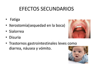 EFECTOS SECUNDARIOS
• Fatiga
• Xerostomía(sequedad en la boca)
• Sialorrea
• Disuria
• Trastornos gastrointestinales leves como
diarrea, náusea y vómito.
 