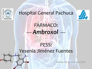 Hospital General Pachuca
FARMACO:
---- Ambroxol ----
PESS:
Yesenia Jiménez Fuentes
Martes 09 de junio del 2015
 