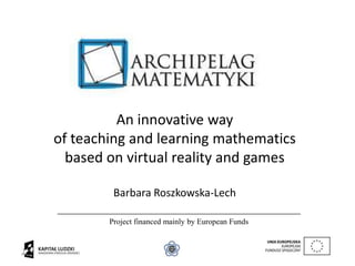 An innovative way
of teaching and learning mathematics
based on virtual reality and games
Barbara Roszkowska-Lech
Project financed mainly by European Funds
 