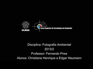 Disciplina: Fotografia Ambiental
2013/2
Professor: Fernando Pires
Alunos: Christiane Henrique e Edgar Neumann
 