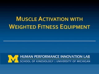 SCHOOL OF KINESIOLOGY | UNIVERSITY OF MICHIGAN
HUMAN PERFORMANCE INNOVATION LAB
MUSCLE	
  ACTIVATION	
  WITH	
  	
  
WEIGHTED	
  FITNESS	
  EQUIPMENT	
  
 