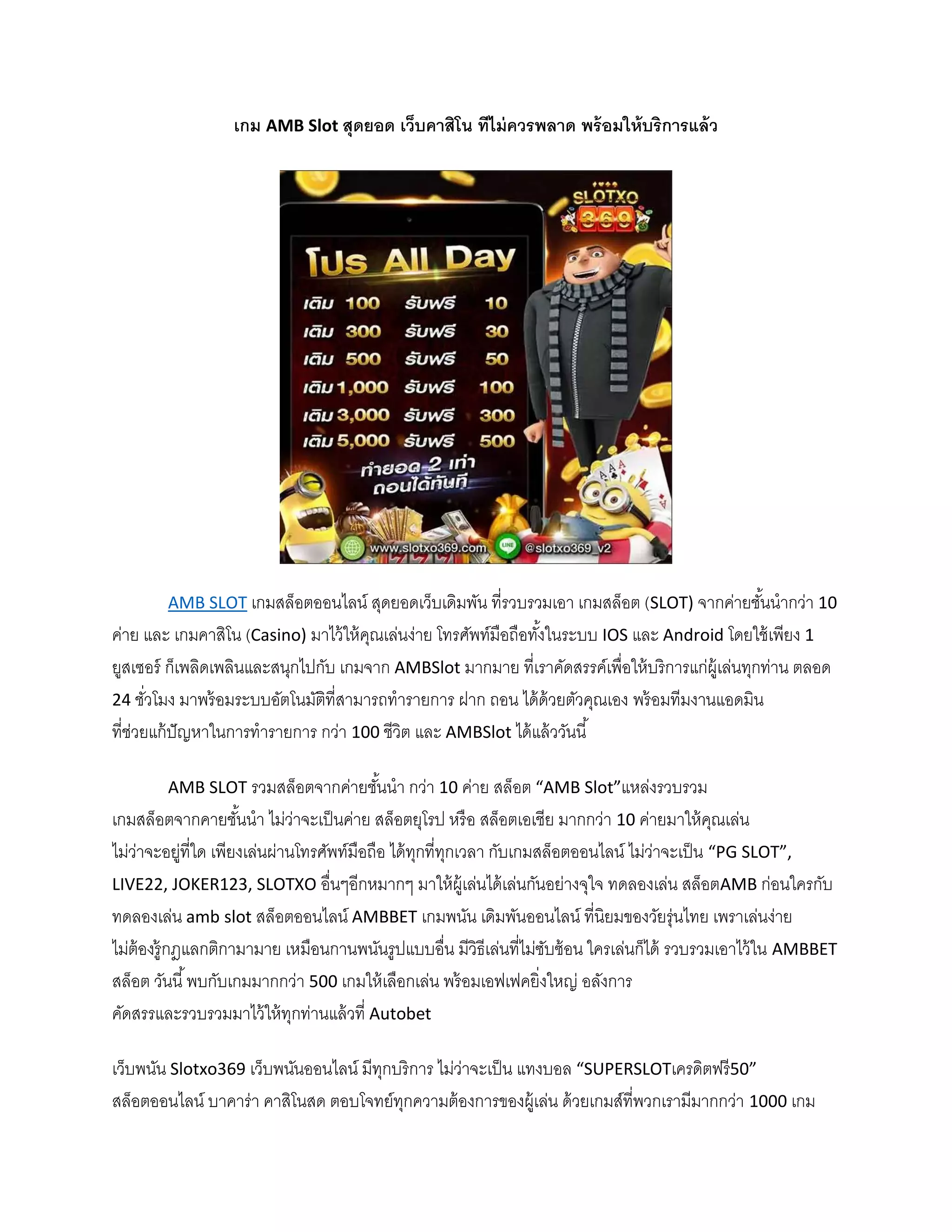 เกม AMB Slot สุดยอด เว็บคาสิโน ทีไม่ควรพลาด พร้อมให้บริการแล้ว
AMB SLOT เกมสล็อตออนไลน์ สุดยอดเว็บเดิมพัน ที่รวบรวมเอา เกมสล็อต (SLOT) จากค่ายชั้นนากว่า 10
ค่าย และ เกมคาสิโน (Casino) มาไว้ให้คุณเล่นง่าย โทรศัพท์มือถือทั้งในระบบ IOS และ Android โดยใช้เพียง 1
ยูสเซอร์ ก็เพลิดเพลินและสนุกไปกับ เกมจาก AMBSlot มากมาย ที่เราคัดสรรค์เพื่อให้บริการแก่ผู้เล่นทุกท่าน ตลอด
24 ชั่วโมง มาพร้อมระบบอัตโนมัติที่สามารถทารายการ ฝาก ถอน ได้ด้วยตัวคุณเอง พร้อมทีมงานแอดมิน
ที่ช่วยแก้ปัญหาในการทารายการ กว่า 100 ชีวิต และ AMBSlot ได้แล้ววันนี้
AMB SLOT รวมสล็อตจากค่ายชั้นนา กว่า 10 ค่าย สล็อต “AMB Slot”แหล่งรวบรวม
เกมสล็อตจากคายชั้นนา ไม่ว่าจะเป็นค่าย สล็อตยุโรป หรือ สล็อตเอเชีย มากกว่า 10 ค่ายมาให้คุณเล่น
ไม่ว่าจะอยู่ที่ใด เพียงเล่นผ่านโทรศัพท์มือถือ ได้ทุกที่ทุกเวลา กับเกมสล็อตออนไลน์ ไม่ว่าจะเป็น “PG SLOT”,
LIVE22, JOKER123, SLOTXO อื่นๆอีกหมากๆ มาให้ผู้เล่นได้เล่นกันอย่างจุใจ ทดลองเล่น สล็อตAMB ก่อนใครกับ
ทดลองเล่น amb slot สล็อตออนไลน์ AMBBET เกมพนัน เดิมพันออนไลน์ ที่นิยมของวัยรุ่นไทย เพราเล่นง่าย
ไม่ต้องรู้กฎแลกติกามามาย เหมือนกานพนันรูปแบบอื่น มีวิธีเล่นที่ไม่ซับซ้อน ใครเล่นก็ได้ รวบรวมเอาไว้ใน AMBBET
สล็อต วันนี้พบกับเกมมากกว่า 500 เกมให้เลือกเล่น พร้อมเอฟเฟคยิ่งใหญ่ อลังการ
คัดสรรและรวบรวมมาไว้ให้ทุกท่านแล้วที่ Autobet
เว็บพนัน Slotxo369 เว็บพนันออนไลน์ มีทุกบริการ ไม่ว่าจะเป็น แทงบอล “SUPERSLOTเครดิตฟรี50”
สล็อตออนไลน์ บาคาร่า คาสิโนสด ตอบโจทย์ทุกความต้องการของผู้เล่น ด้วยเกมส์ที่พวกเรามีมากกว่า 1000 เกม
 
