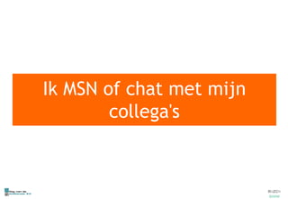 Ik MSN of chat met mijn collega's 