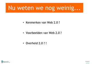 Nu weten we nog weinig... Kenmerken van Web 2.0 ? Voorbeelden van Web 2.0 ? Overheid 2.0 ? ! 