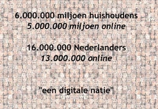 6.000.000 miljoen huishoudens 5.000.000 miljoen online 16.000.000 Nederlanders 13.000.000 online "een digitale natie" 