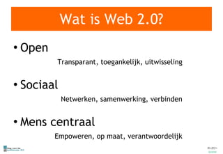 Wat is Web 2.0? Open Transparant, toegankelijk, uitwisseling Sociaal Netwerken, samenwerking, verbinden Mens centraal Empoweren, op maat, verantwoordelijk 