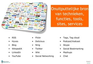 RSS Hyves Blog WikipediA LinkedIn YouTube Flickr Delicious Ning Twitter Wiki Social Networking Tags, Tag cloud Podcast/Vodcast Skype Social Bookmarking Mashups Chat Onuitputtelijke bron van technieken, functies, tools, sites, services 