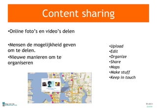 Content sharing Online foto’s en video’s delen Mensen de mogelijkheid geven om te delen. Nieuwe manieren om te organiseren Upload Edit Organize Share Maps Make stuff Keep in touch 