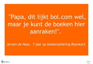 "Papa, dit lijkt bol.com wel, maar je kunt de boeken hier aanraken!".  Jeroen de Haas,  7 jaar op boekenafdeling Bijenkorf. 