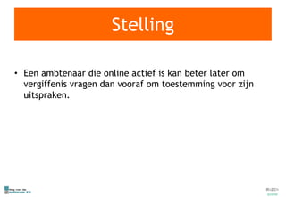 Stelling Een ambtenaar die online actief is kan beter later om vergiffenis vragen dan vooraf om toestemming voor zijn uitspraken. 