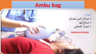 Ambu bag
‫إعداد‬
:
•
‫فضائل‬ ‫الدين‬ ‫صالح‬
•
‫فهد‬ ‫صالح‬
•
‫الضلعي‬ ‫شيماء‬
Respiratory therapist
 