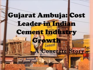 Gujarat Ambuja: Cost
  Leader in Indian
  Cement Industry
      Growth
     - A Concrete Story..
 