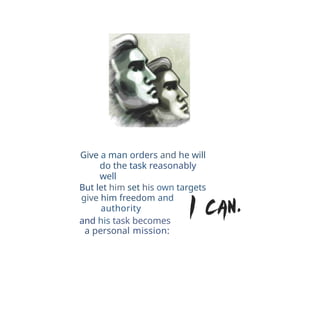 Give a man orders and he will
do the task reasonably
well
But let him set his own targets
give him freedom and
authority
and his task becomes
a personal mission:
 