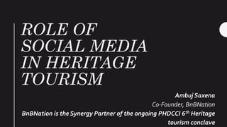 ROLE OF
SOCIAL MEDIA
IN HERITAGE
TOURISM
Ambuj Saxena
Co-Founder, BnBNation
BnBNation is the Synergy Partner of the ongoing PHDCCI 6th Heritage
tourism conclave
 