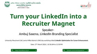 Turn your LinkedIn into a
Recruiter Magnet
University Placement Cell, Jamia Millia Islamia’s ONE-day workshop titled LinkedIn Optimization for Career Enhancement.
Date: 27th
March 2026 | 10 30 AM to 12 30 PM
linkedin.com/in/ambujsaxena/
https://socialbuzz.org.in
Speaker-
Ambuj Saxena, LinkedIn Branding Specialist
 