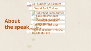 About
the speaker
Co Founder- Social Buzz
World Bank Trainer
Published Book Author
LinkedIn Personal
Branding specialist
Awarded Creative
Entrepreneur
Alumnus – JMI and
MICA
Regular speaker- IIM, DU,
TAPMI, JMI etc
 