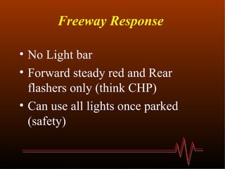 Freeway Response  No Light bar Forward steady red and Rear flashers only (think CHP) Can use all lights once parked (safety) 