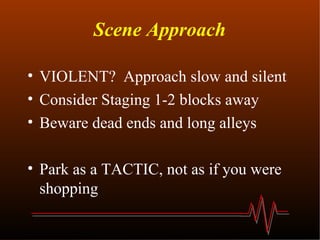 Scene Approach VIOLENT?  Approach slow and silent Consider Staging 1-2 blocks away Beware dead ends and long alleys Park as a TACTIC, not as if you were shopping 