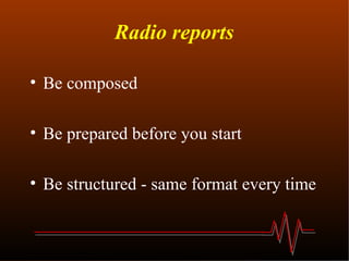 Radio reports Be composed Be prepared before you start Be structured - same format every time  