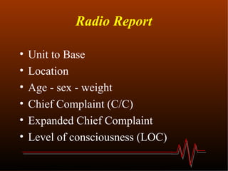 Radio Report Unit to Base Location Age - sex - weight Chief Complaint (C/C) Expanded Chief Complaint Level of consciousness (LOC) 
