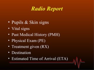 Radio Report Pupils & Skin signs Vital signs Past Medical History (PMH) Physical Exam (PE) Treatment given (RX) Destination Estimated Time of Arrival (ETA)  