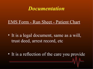 Documentation EMS Form - Run Sheet - Patient Chart It is a legal document, same as a will, trust deed, arrest record, etc It is a reflection of the care you provide 