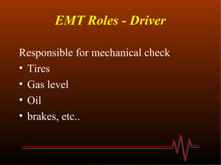 EMT Roles - Driver Responsible for mechanical check Tires Gas level Oil brakes, etc.. 