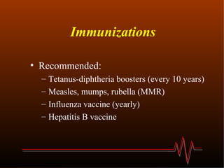 Immunizations Recommended: Tetanus-diphtheria boosters (every 10 years) Measles, mumps, rubella (MMR) Influenza vaccine (yearly) Hepatitis B vaccine 