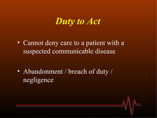 Duty to Act Cannot deny care to a patient with a suspected communicable disease Abandonment / breach of duty / negligence 