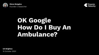 Olena Bulygina
Founder x researcher
OK Google
How Do I Buy An
Ambulance?
UX Brighton
10 October 2023
 