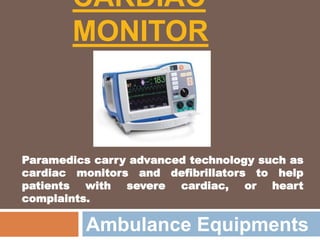 CARDIAC
MONITOR
Ambulance Equipments
Paramedics carry advanced technology such as
cardiac monitors and defibrillators to help
patients with severe cardiac, or heart
complaints.
 