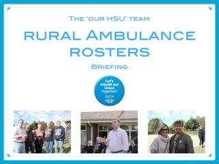 The ‘our HSU’ team


rural Ambulance
    rosters
            Briefing




  Authorized by Mark Sterrey, RPA
 