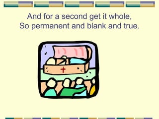 And for a second get it whole,
So permanent and blank and true.
 