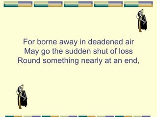 For borne away in deadened air
 May go the sudden shut of loss
Round something nearly at an end,
 