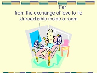 Far
from the exchange of love to lie
   Unreachable inside a room
 