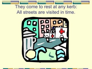 They come to rest at any kerb:
 All streets are visited in time.
 