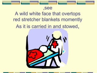 ,see
 A wild white face that overtops
red stretcher blankets momently
 As it is carried in and stowed,
 