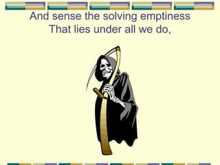 And sense the solving emptiness
   That lies under all we do,
 